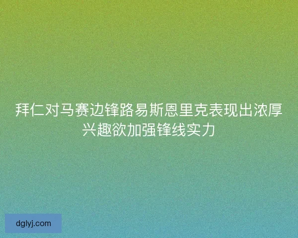拜仁对马赛边锋路易斯恩里克表现出浓厚兴趣欲加强锋线实力