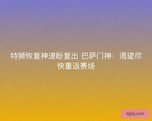 特狮恢复神速盼复出 巴萨门神：渴望尽快重返赛场