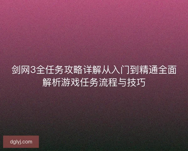 剑网3全任务攻略详解从入门到精通全面解析游戏任务流程与技巧