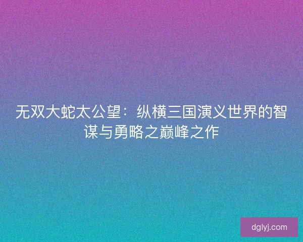 无双大蛇太公望：纵横三国演义世界的智谋与勇略之巅峰之作