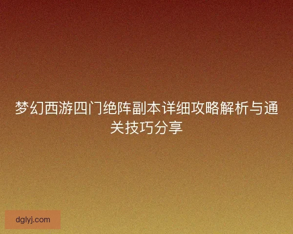 梦幻西游四门绝阵副本详细攻略解析与通关技巧分享