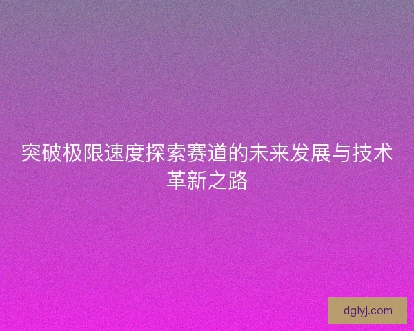 突破极限速度探索赛道的未来发展与技术革新之路 突破极限速度探索赛道的未来发展与技术革新之路