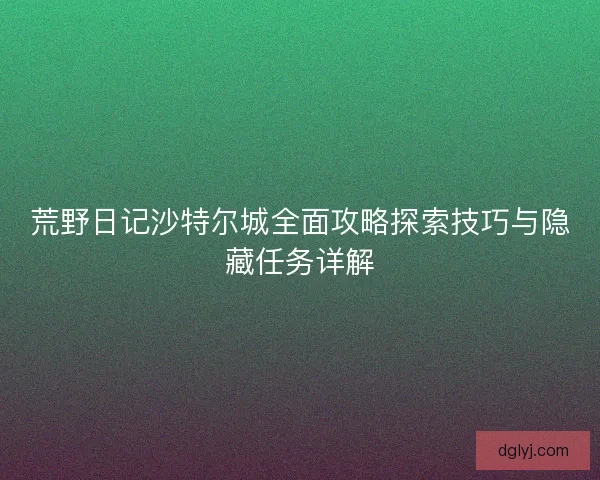 荒野日记沙特尔城全面攻略探索技巧与隐藏任务详解