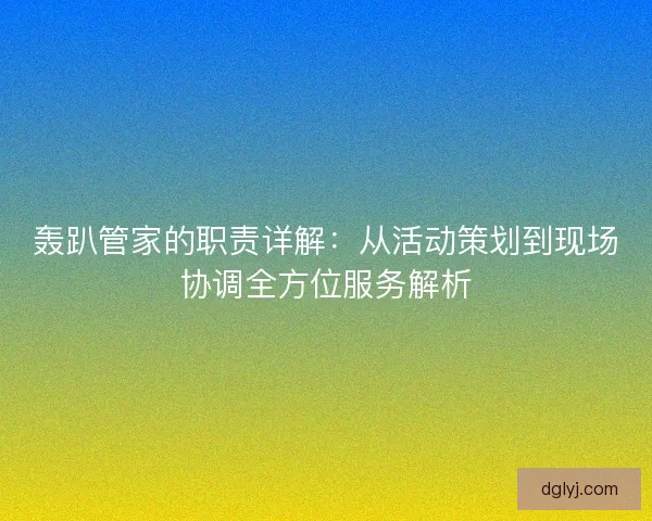 轰趴管家的职责详解：从活动策划到现场协调全方位服务解析