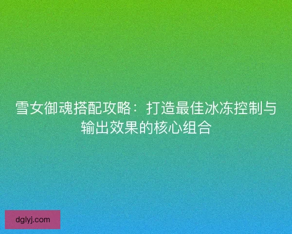 雪女御魂搭配攻略：打造最佳冰冻控制与输出效果的核心组合