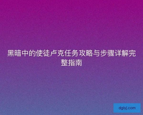 黑暗中的使徒卢克任务攻略与步骤详解完整指南