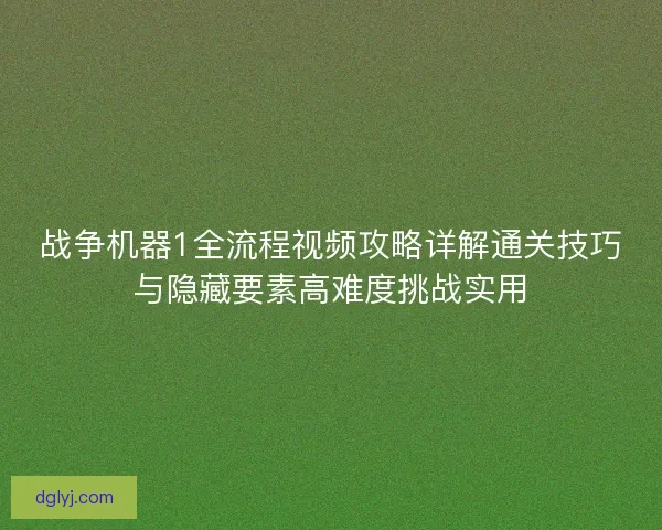 战争机器1全流程视频攻略详解通关技巧与隐藏要素高难度挑战实用 战争机器1全流程视频攻略详解通关技巧与隐藏要素高难度挑战实用