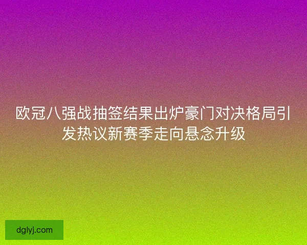 欧冠八强战抽签结果出炉豪门对决格局引发热议新赛季走向悬念升级