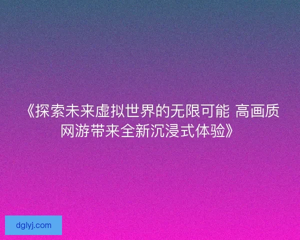 《探索未来虚拟世界的无限可能 高画质网游带来全新沉浸式体验》 《探索未来虚拟世界的无限可能 高画质网游带来全新沉浸式体验》
