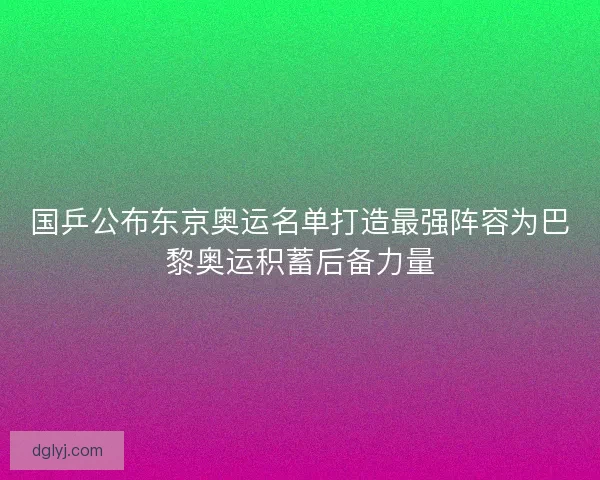 国乒公布东京奥运名单打造最强阵容为巴黎奥运积蓄后备力量 国乒公布东京奥运名单打造最强阵容为巴黎奥运积蓄后备力量