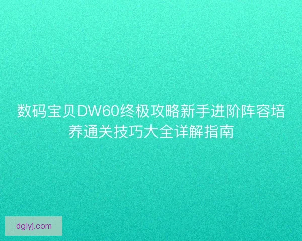 数码宝贝DW60终极攻略新手进阶阵容培养通关技巧大全详解指南 数码宝贝DW60终极攻略新手进阶阵容培养通关技巧大全详解指南