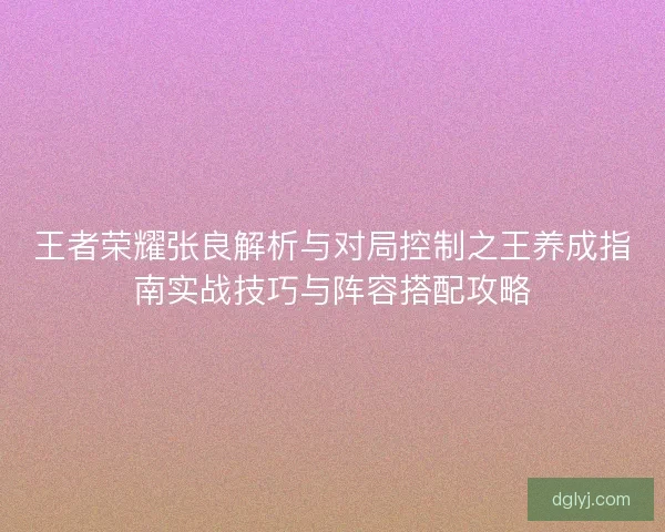 王者荣耀张良解析与对局控制之王养成指南实战技巧与阵容搭配攻略