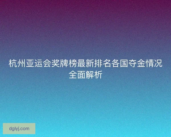 杭州亚运会奖牌榜最新排名各国夺金情况全面解析