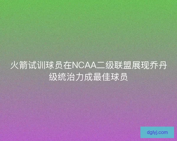 火箭试训球员在NCAA二级联盟展现乔丹级统治力成最佳球员