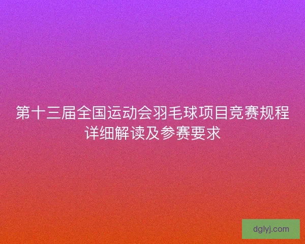 第十三届全国运动会羽毛球项目竞赛规程详细解读及参赛要求