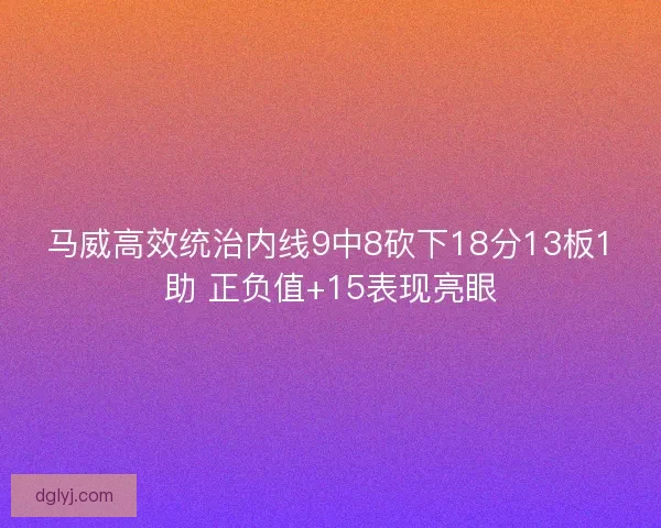 马威高效统治内线9中8砍下18分13板1助 正负值+15表现亮眼