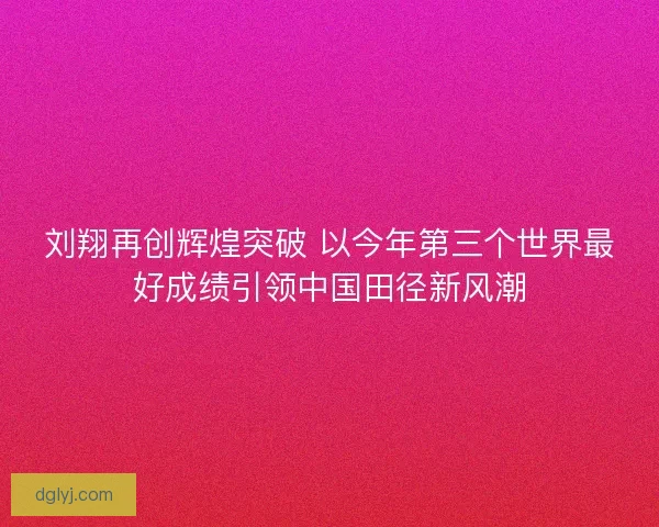 刘翔再创辉煌突破 以今年第三个世界最好成绩引领中国田径新风潮