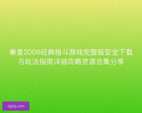 拳皇2006经典格斗游戏完整版安全下载与玩法指南详细攻略资源合集分享