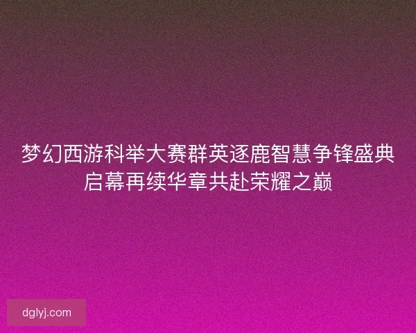 梦幻西游科举大赛群英逐鹿智慧争锋盛典启幕再续华章共赴荣耀之巅