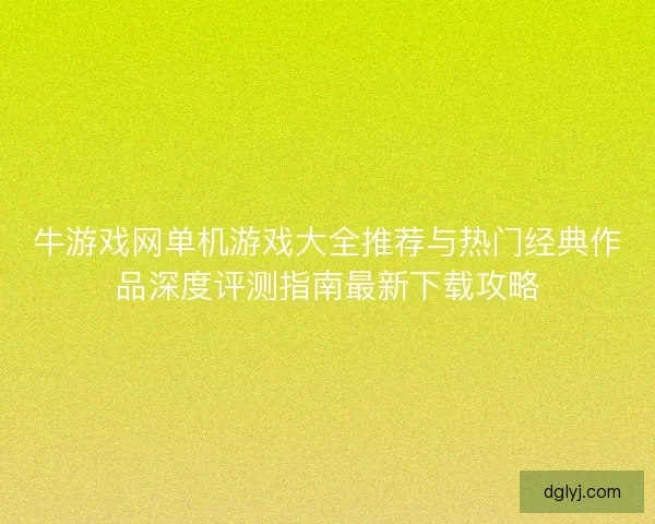 牛游戏网单机游戏大全推荐与热门经典作品深度评测指南最新下载攻略
