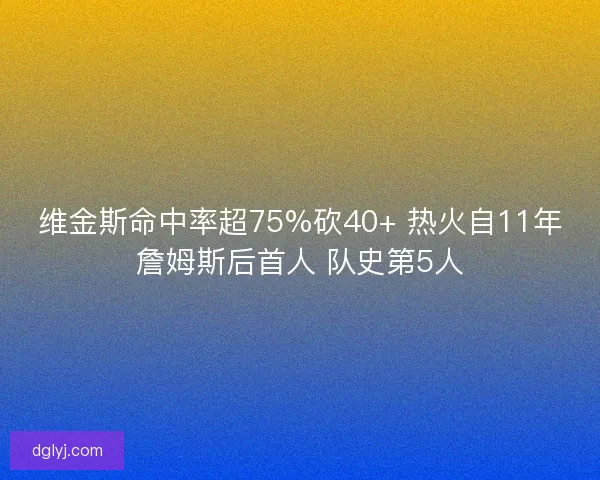 维金斯命中率超75%砍40+ 热火自11年詹姆斯后首人 队史第5人 维金斯命中率超75%砍40+ 热火自11年詹姆斯后首人 队史第5人