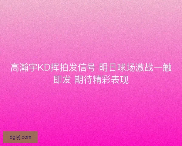 高瀚宇KD挥拍发信号 明日球场激战一触即发 期待精彩表现