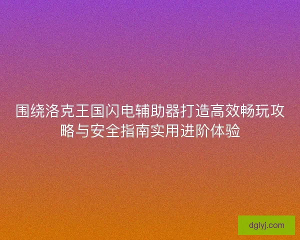 围绕洛克王国闪电辅助器打造高效畅玩攻略与安全指南实用进阶体验