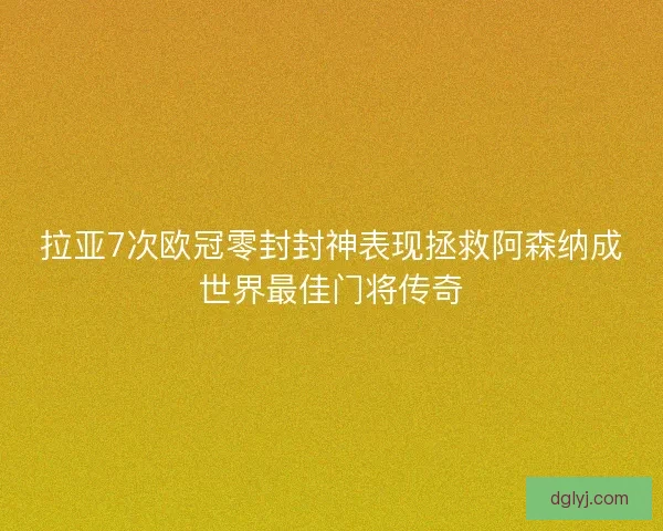 拉亚7次欧冠零封封神表现拯救阿森纳成世界最佳门将传奇