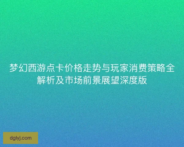 梦幻西游点卡价格走势与玩家消费策略全解析及市场前景展望深度版
