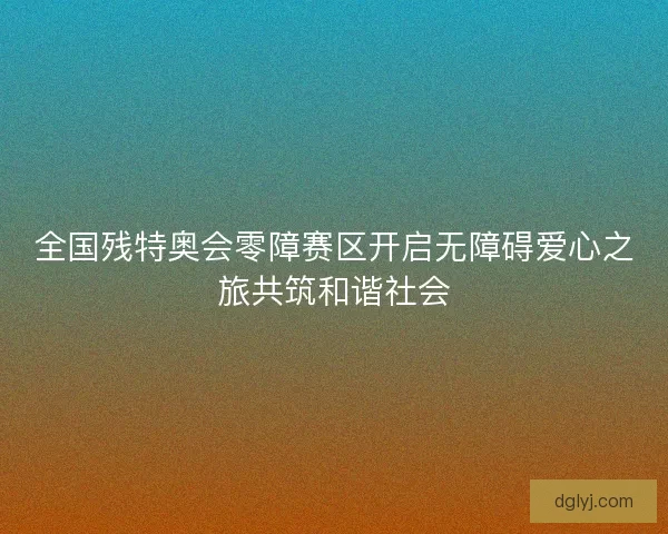 全国残特奥会零障赛区开启无障碍爱心之旅共筑和谐社会 全国残特奥会零障赛区开启无障碍爱心之旅共筑和谐社会