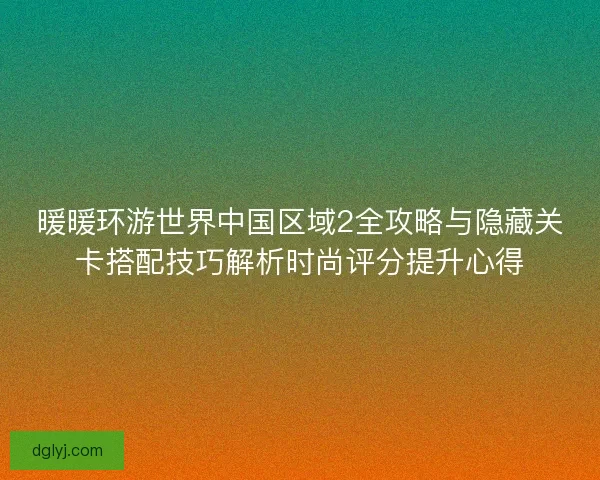 暖暖环游世界中国区域2全攻略与隐藏关卡搭配技巧解析时尚评分提升心得 暖暖环游世界中国区域2全攻略与隐藏关卡搭配技巧解析时尚评分提升心得