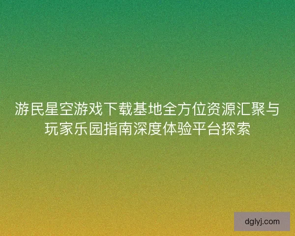 游民星空游戏下载基地全方位资源汇聚与玩家乐园指南深度体验平台探索 游民星空游戏下载基地全方位资源汇聚与玩家乐园指南深度体验平台探索