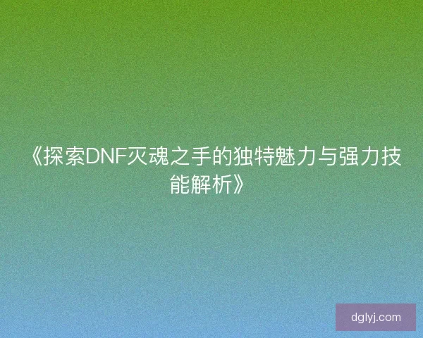 《探索DNF灭魂之手的独特魅力与强力技能解析》