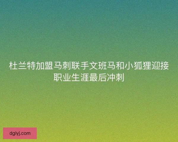 杜兰特加盟马刺联手文班马和小狐狸迎接职业生涯最后冲刺 杜兰特加盟马刺联手文班马和小狐狸迎接职业生涯最后冲刺