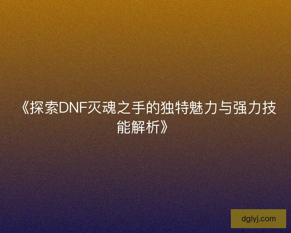 《探索DNF灭魂之手的独特魅力与强力技能解析》