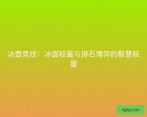 冰壶竞技：冰面较量与掷石博弈的智慧较量