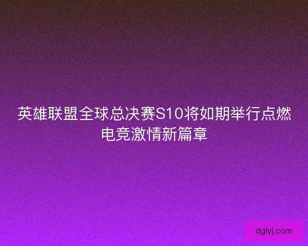 英雄联盟全球总决赛S10将如期举行点燃电竞激情新篇章
