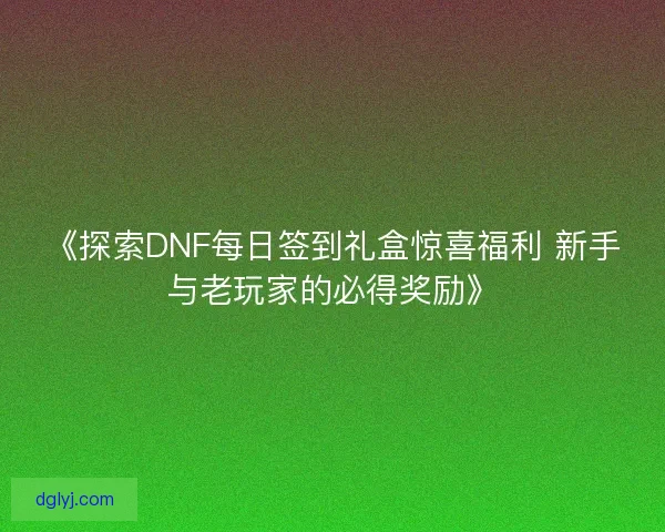 《探索DNF每日签到礼盒惊喜福利 新手与老玩家的必得奖励》