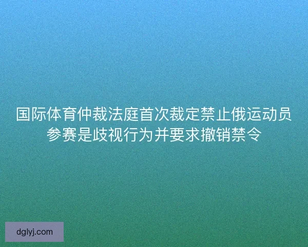 国际体育仲裁法庭首次裁定禁止俄运动员参赛是歧视行为并要求撤销禁令