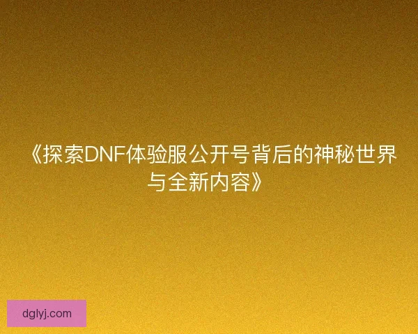 《探索DNF体验服公开号背后的神秘世界与全新内容》