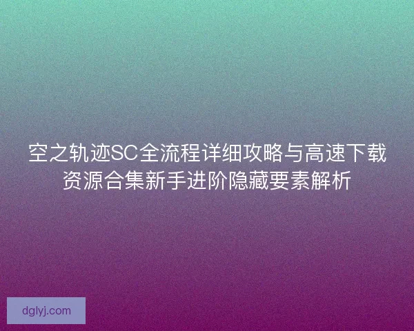 空之轨迹SC全流程详细攻略与高速下载资源合集新手进阶隐藏要素解析 空之轨迹SC全流程详细攻略与高速下载资源合集新手进阶隐藏要素解析