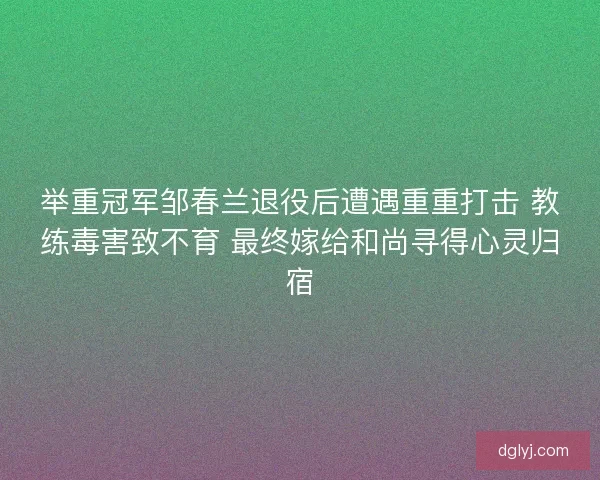 举重冠军邹春兰退役后遭遇重重打击 教练毒害致不育 最终嫁给和尚寻得心灵归宿 举重冠军邹春兰退役后遭遇重重打击 教练毒害致不育 最终嫁给和尚寻得心灵归宿